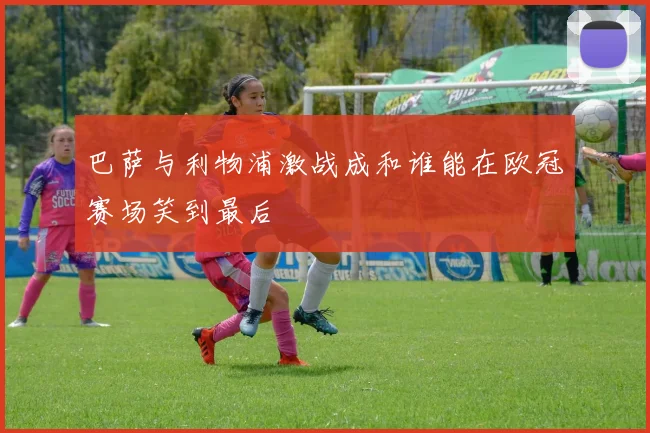 巴萨与利物浦激战成和谁能在欧冠赛场笑到最后