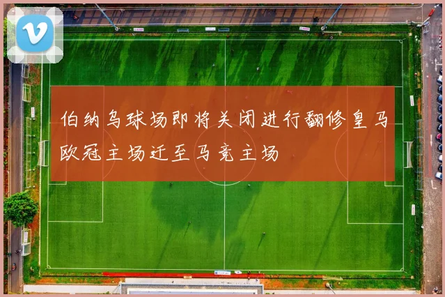 伯纳乌球场即将关闭进行翻修皇马欧冠主场迁至马竞主场
