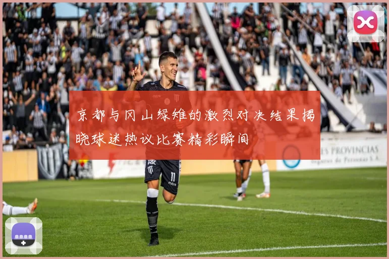 京都与冈山绿雉的激烈对决结果揭晓球迷热议比赛精彩瞬间