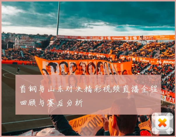 首钢与山东对决精彩视频直播全程回顾与赛后分析