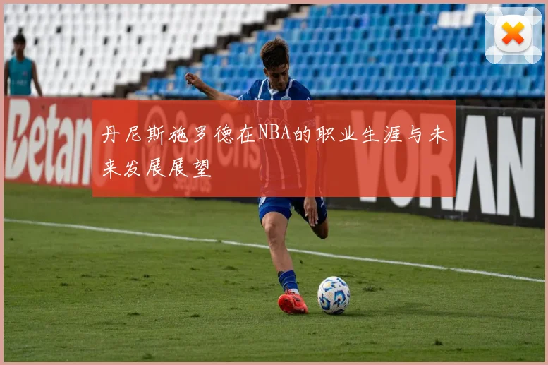 丹尼斯施罗德在NBA的职业生涯与未来发展展望