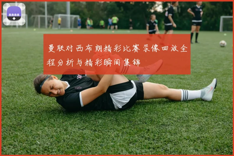 曼联对西布朗精彩比赛录像回放全程分析与精彩瞬间集锦