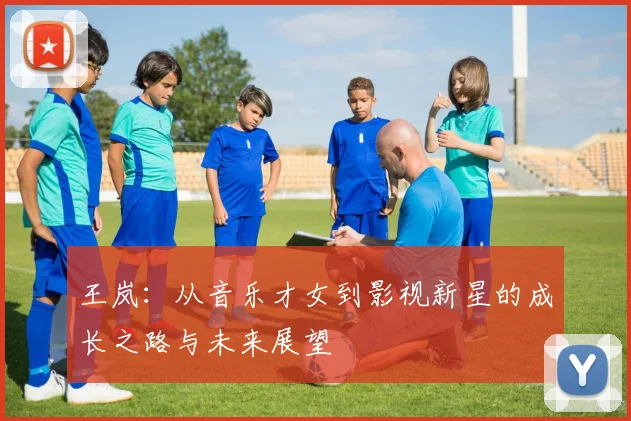 王岚：从音乐才女到影视新星的成长之路与未来展望