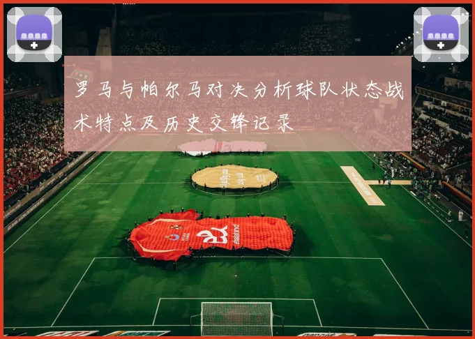 罗马与帕尔马对决分析球队状态战术特点及历史交锋记录