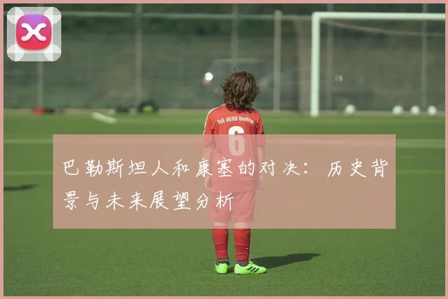 巴勒斯坦人和康塞的对决：历史背景与未来展望分析