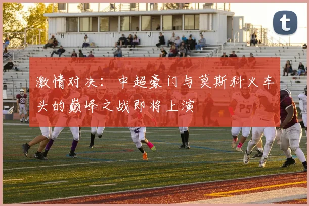 激情对决：中超豪门与莫斯科火车头的巅峰之战即将上演